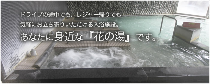 ドライブの途中でも、レジャー帰りでも気軽にお立ち寄りいただける入浴施設。あなたに身近な花の湯です。